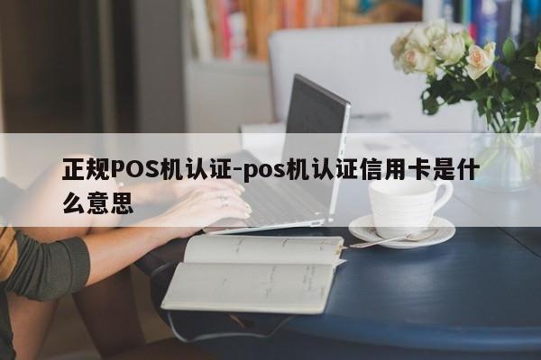禹王台正规POS机认证-pos机认证信用卡是什么意思